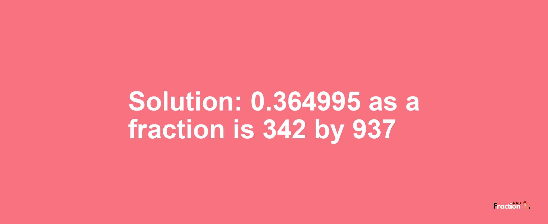 Solution:0.364995 as a fraction is 342/937